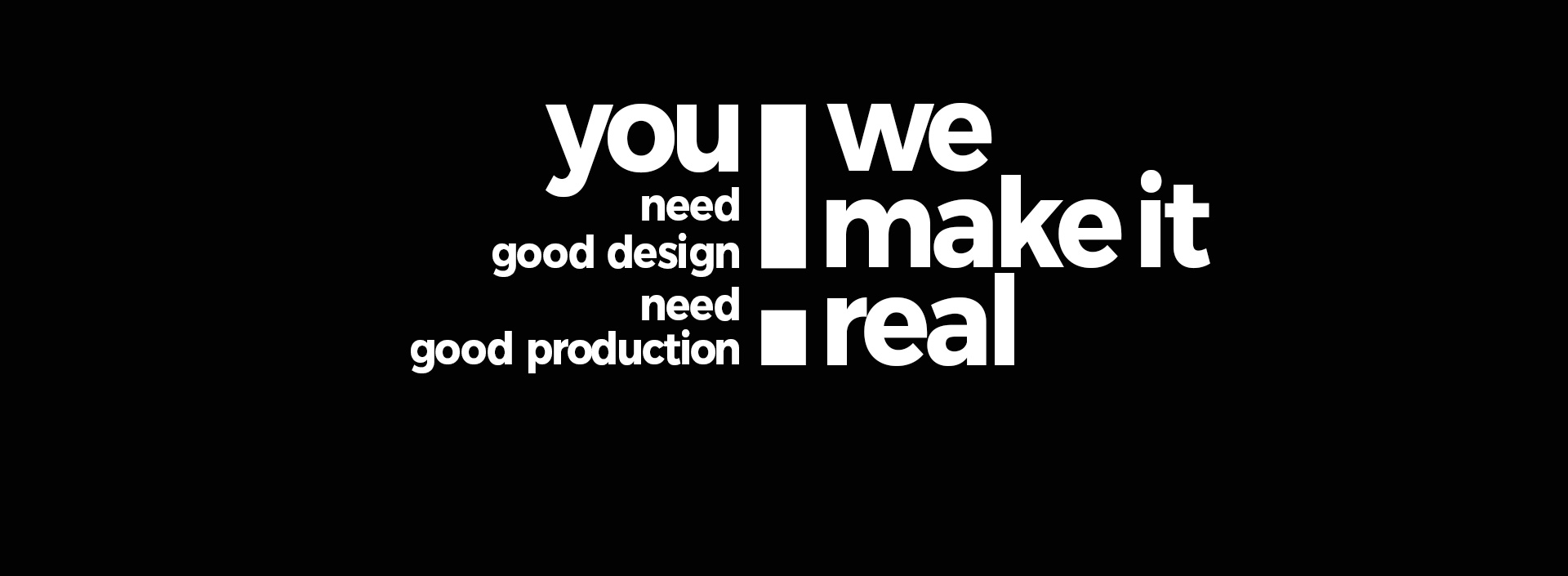 You need good design. You need good production. We make it real.